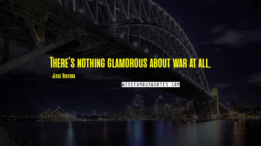 Jesse Ventura Quotes: There's nothing glamorous about war at all.