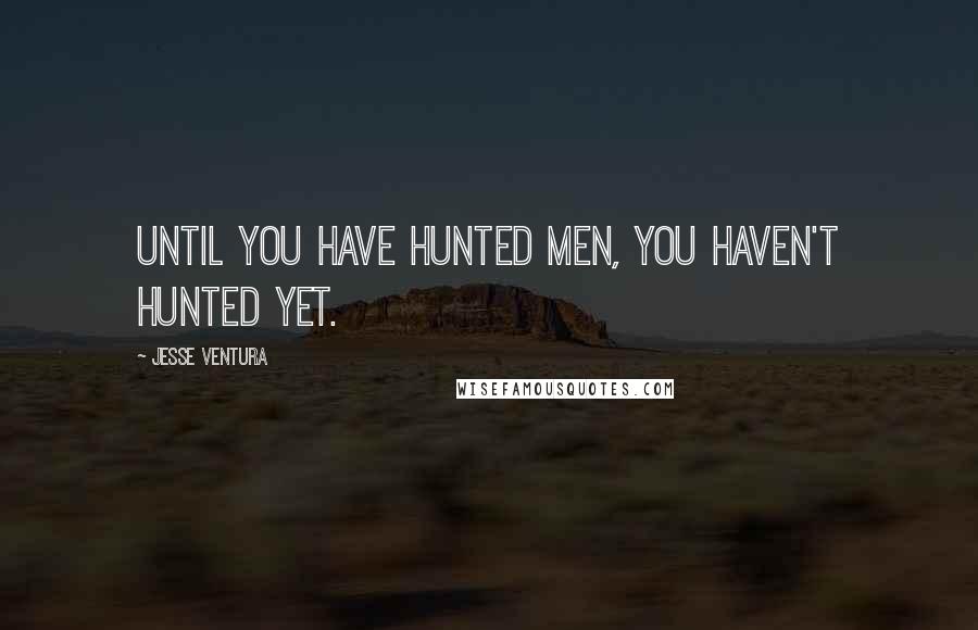 Jesse Ventura Quotes: Until you have hunted men, you haven't hunted yet.