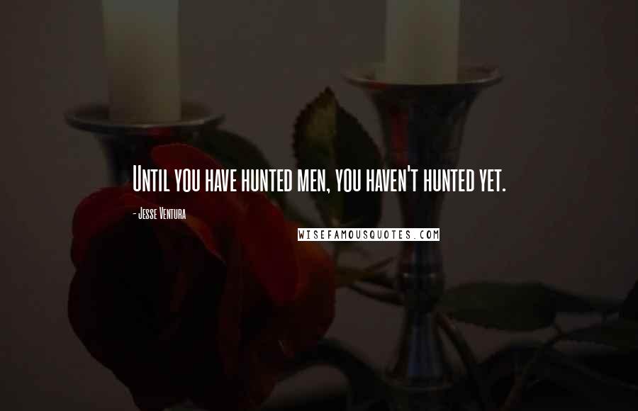 Jesse Ventura Quotes: Until you have hunted men, you haven't hunted yet.