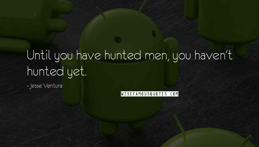 Jesse Ventura Quotes: Until you have hunted men, you haven't hunted yet.