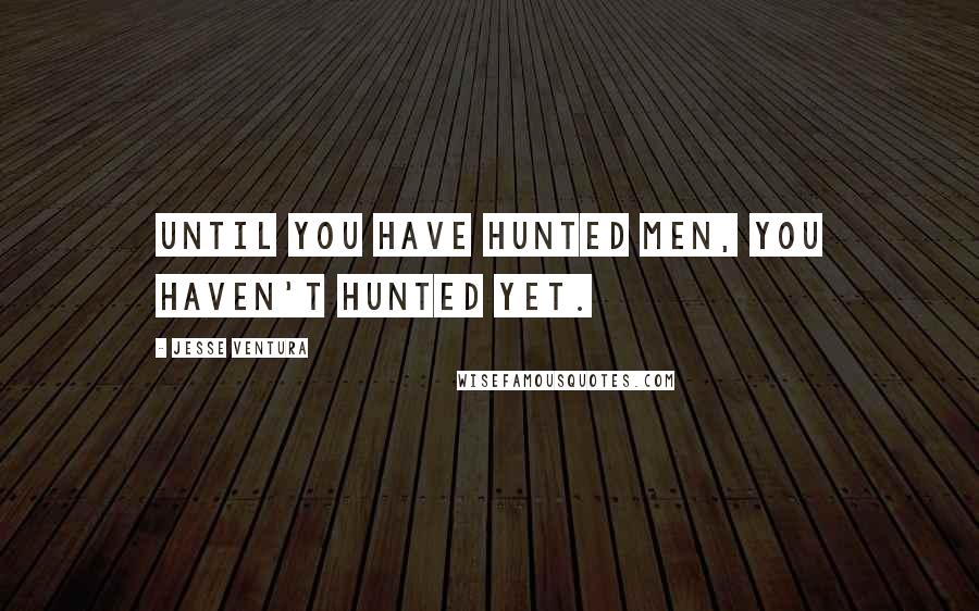 Jesse Ventura Quotes: Until you have hunted men, you haven't hunted yet.