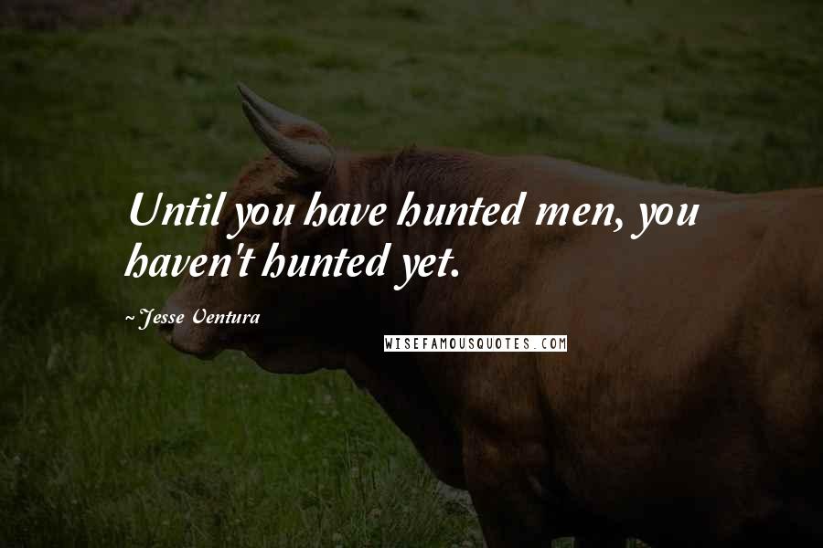 Jesse Ventura Quotes: Until you have hunted men, you haven't hunted yet.