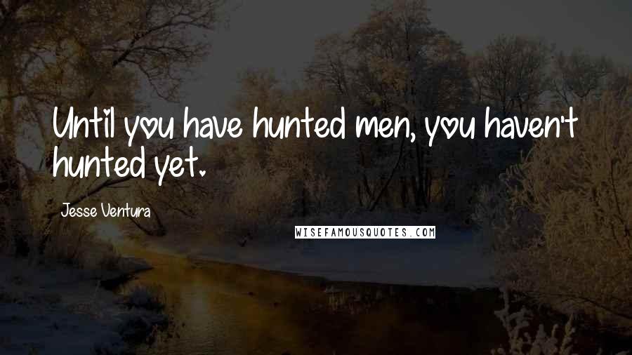 Jesse Ventura Quotes: Until you have hunted men, you haven't hunted yet.