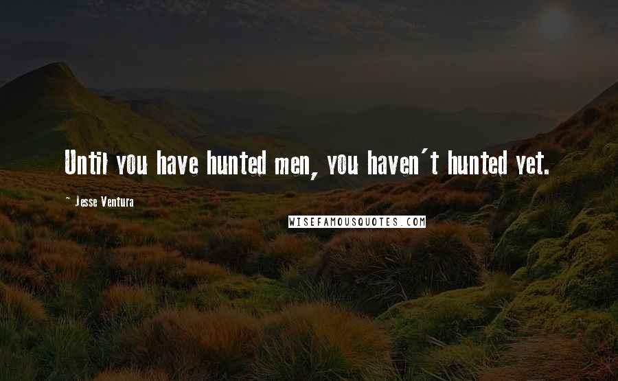 Jesse Ventura Quotes: Until you have hunted men, you haven't hunted yet.