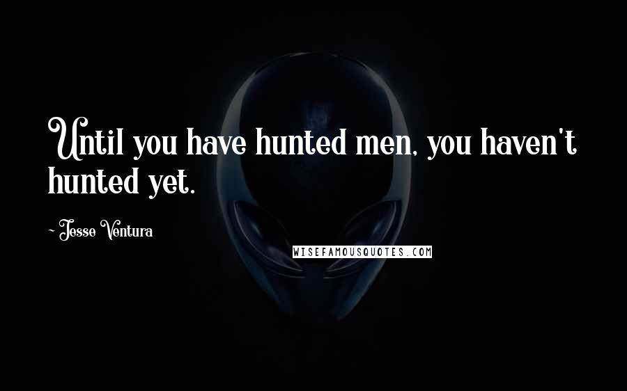 Jesse Ventura Quotes: Until you have hunted men, you haven't hunted yet.
