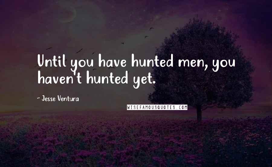 Jesse Ventura Quotes: Until you have hunted men, you haven't hunted yet.