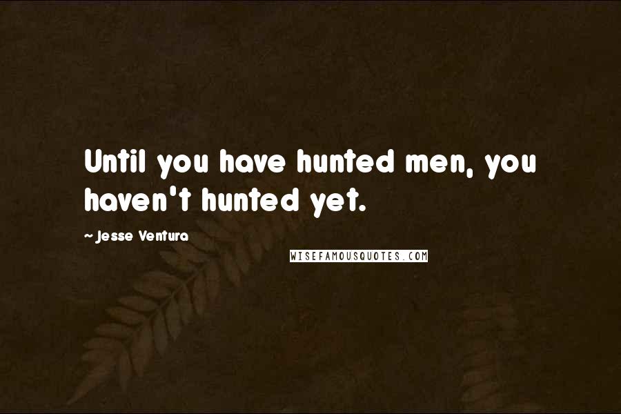 Jesse Ventura Quotes: Until you have hunted men, you haven't hunted yet.