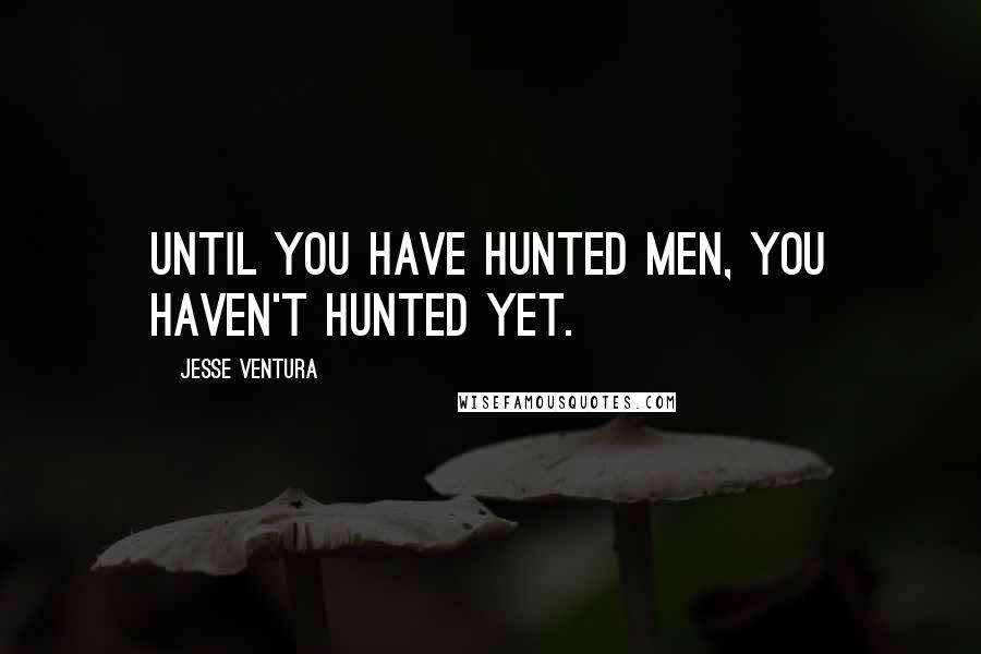 Jesse Ventura Quotes: Until you have hunted men, you haven't hunted yet.