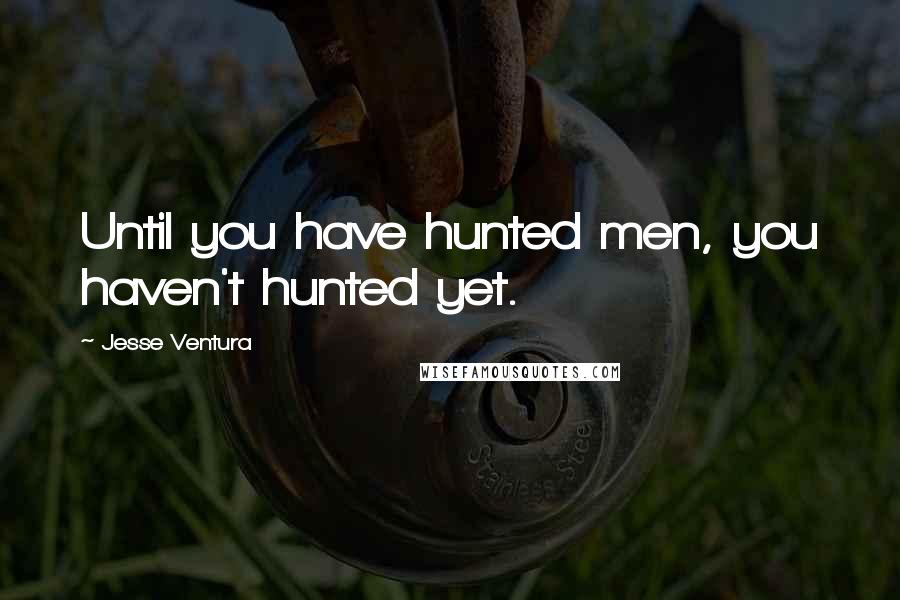 Jesse Ventura Quotes: Until you have hunted men, you haven't hunted yet.