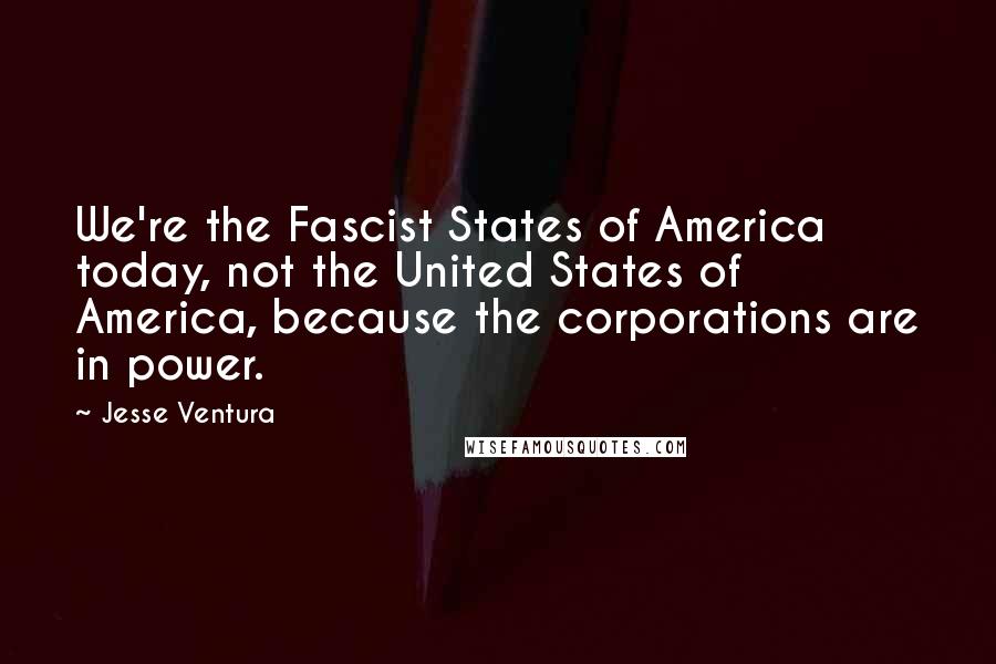 Jesse Ventura Quotes: We're the Fascist States of America today, not the United States of America, because the corporations are in power.