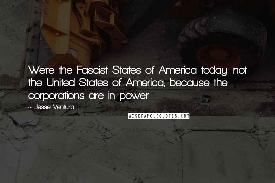 Jesse Ventura Quotes: We're the Fascist States of America today, not the United States of America, because the corporations are in power.