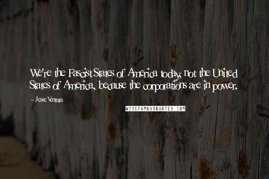 Jesse Ventura Quotes: We're the Fascist States of America today, not the United States of America, because the corporations are in power.