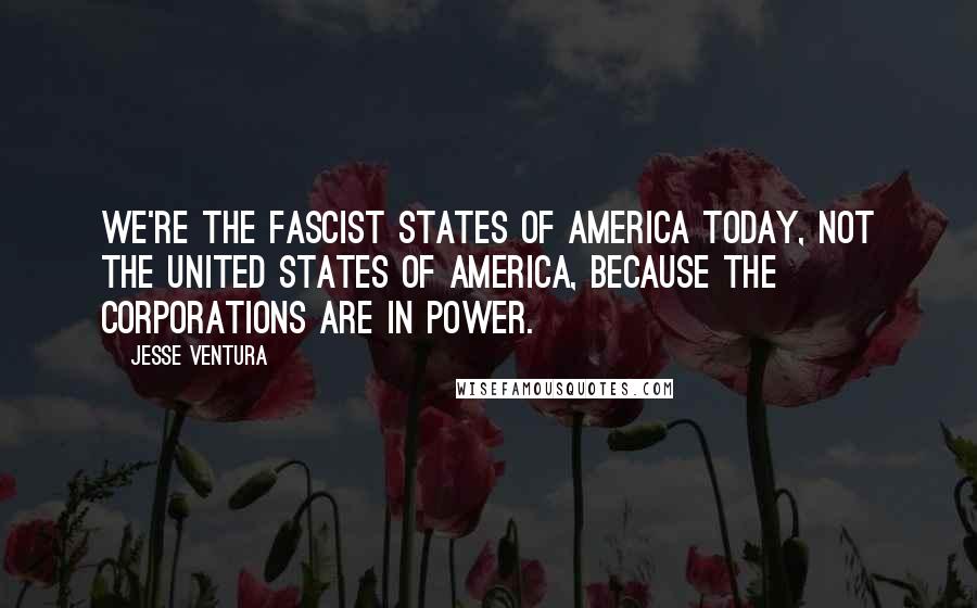 Jesse Ventura Quotes: We're the Fascist States of America today, not the United States of America, because the corporations are in power.