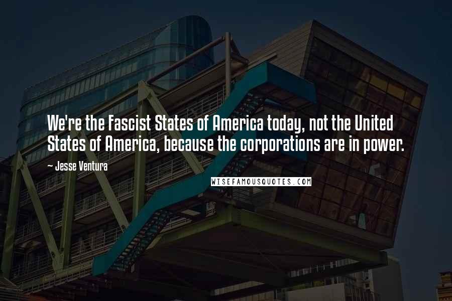 Jesse Ventura Quotes: We're the Fascist States of America today, not the United States of America, because the corporations are in power.