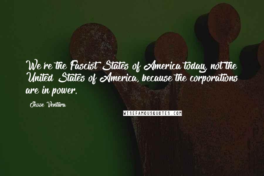 Jesse Ventura Quotes: We're the Fascist States of America today, not the United States of America, because the corporations are in power.