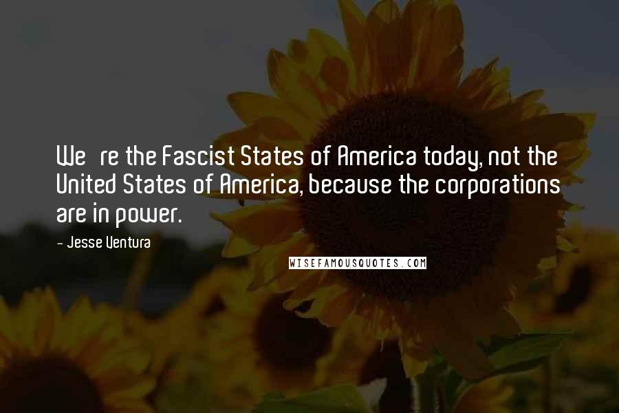 Jesse Ventura Quotes: We're the Fascist States of America today, not the United States of America, because the corporations are in power.