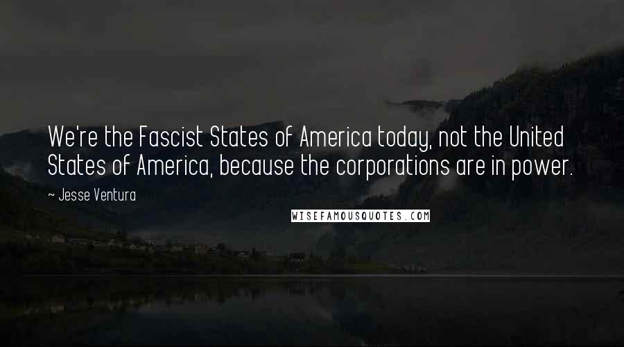 Jesse Ventura Quotes: We're the Fascist States of America today, not the United States of America, because the corporations are in power.
