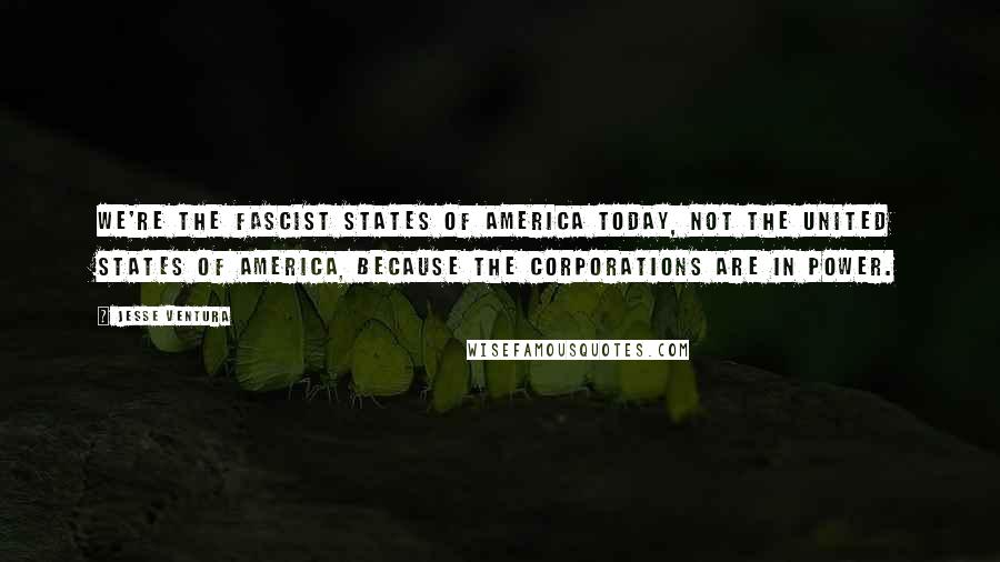 Jesse Ventura Quotes: We're the Fascist States of America today, not the United States of America, because the corporations are in power.