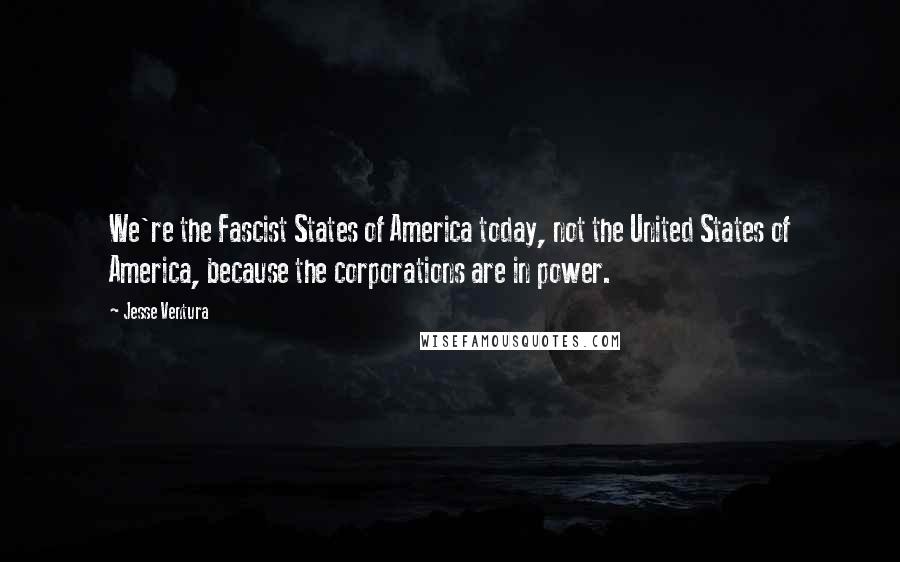 Jesse Ventura Quotes: We're the Fascist States of America today, not the United States of America, because the corporations are in power.