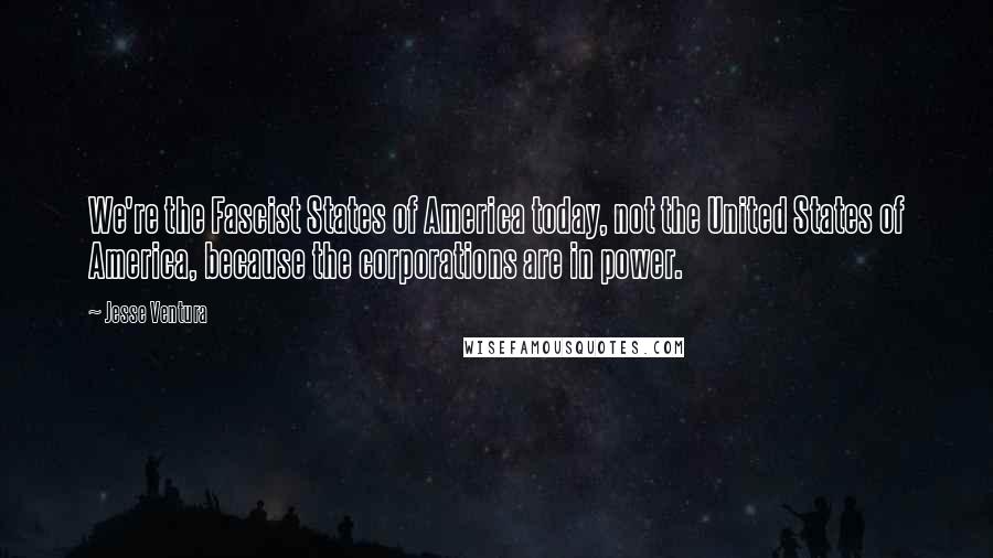 Jesse Ventura Quotes: We're the Fascist States of America today, not the United States of America, because the corporations are in power.