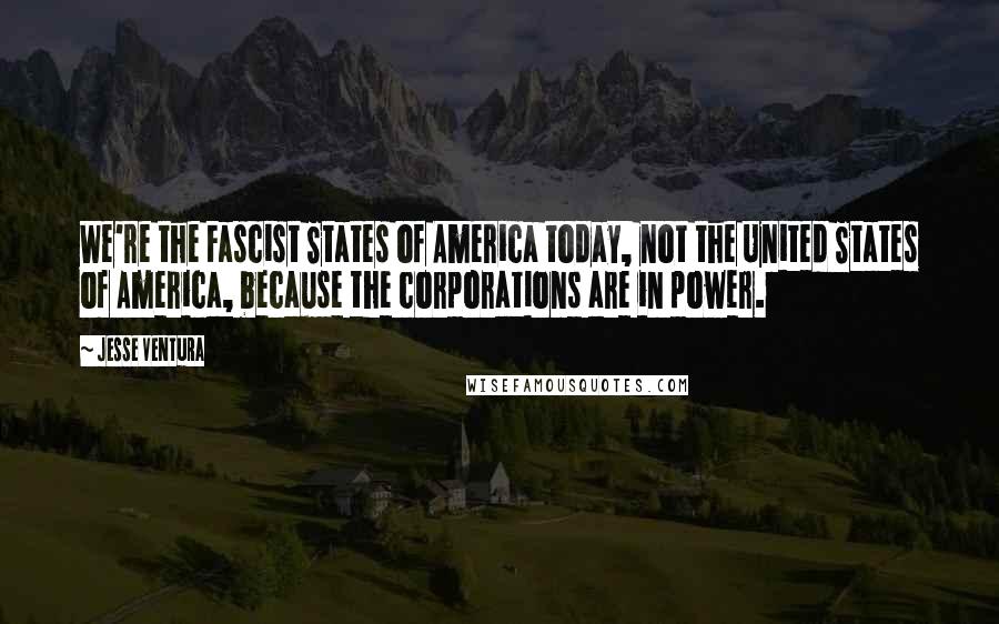 Jesse Ventura Quotes: We're the Fascist States of America today, not the United States of America, because the corporations are in power.