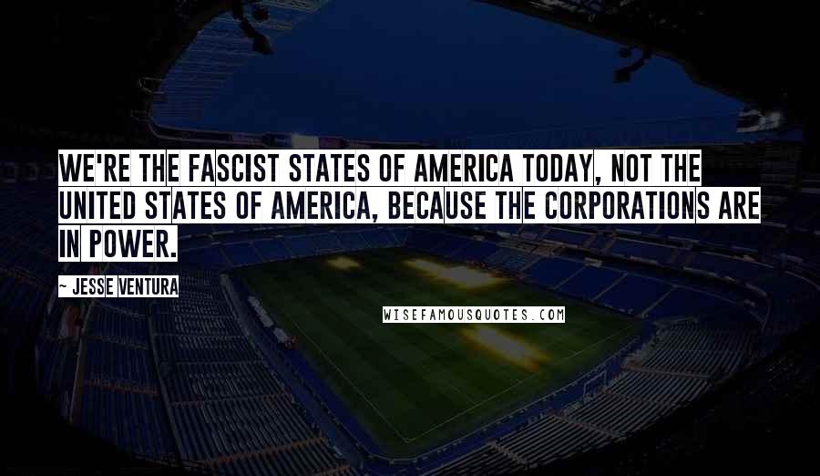 Jesse Ventura Quotes: We're the Fascist States of America today, not the United States of America, because the corporations are in power.