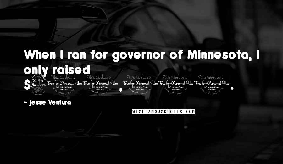 Jesse Ventura Quotes: When I ran for governor of Minnesota, I only raised $300,000.