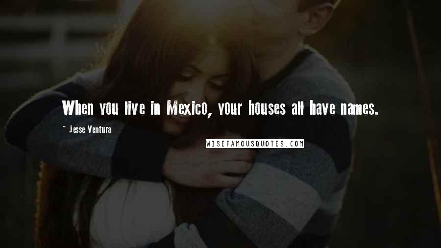 Jesse Ventura Quotes: When you live in Mexico, your houses all have names.