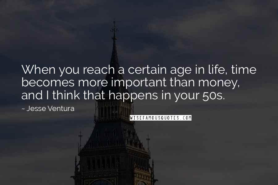 Jesse Ventura Quotes: When you reach a certain age in life, time becomes more important than money, and I think that happens in your 50s.