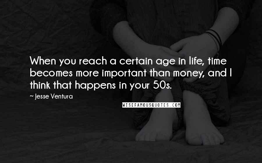 Jesse Ventura Quotes: When you reach a certain age in life, time becomes more important than money, and I think that happens in your 50s.
