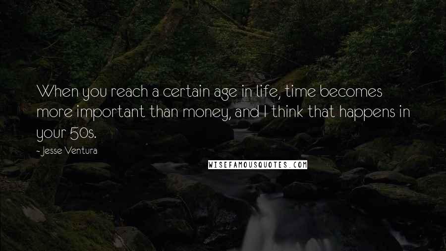 Jesse Ventura Quotes: When you reach a certain age in life, time becomes more important than money, and I think that happens in your 50s.