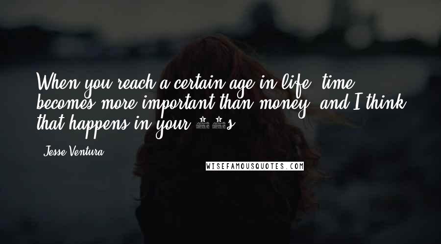 Jesse Ventura Quotes: When you reach a certain age in life, time becomes more important than money, and I think that happens in your 50s.