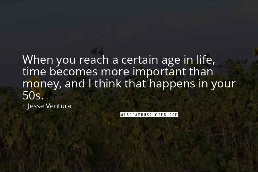 Jesse Ventura Quotes: When you reach a certain age in life, time becomes more important than money, and I think that happens in your 50s.