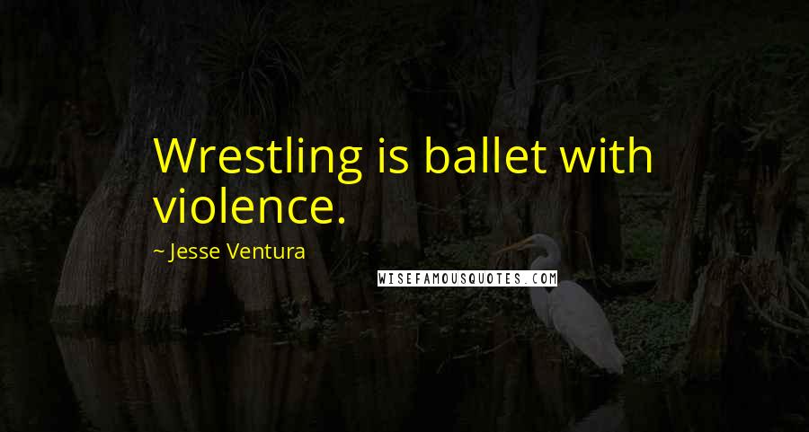 Jesse Ventura Quotes: Wrestling is ballet with violence.