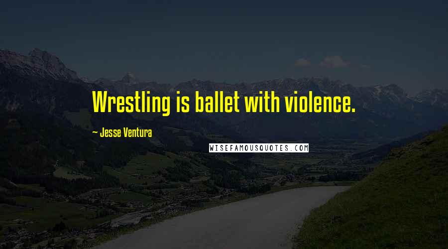 Jesse Ventura Quotes: Wrestling is ballet with violence.