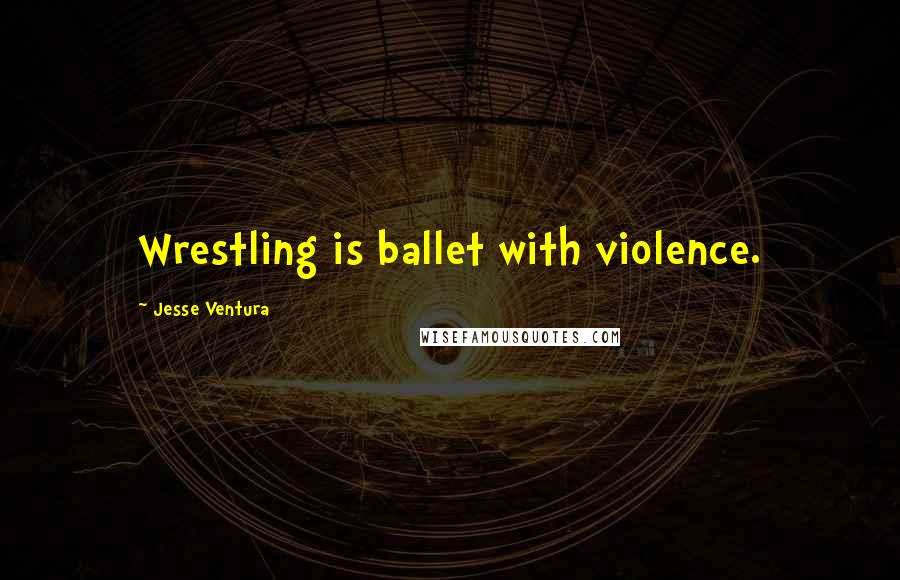 Jesse Ventura Quotes: Wrestling is ballet with violence.