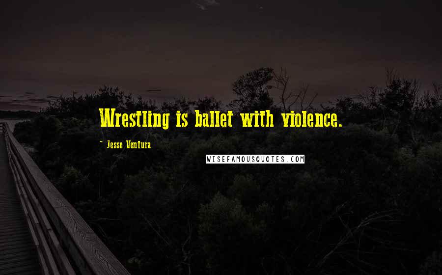 Jesse Ventura Quotes: Wrestling is ballet with violence.