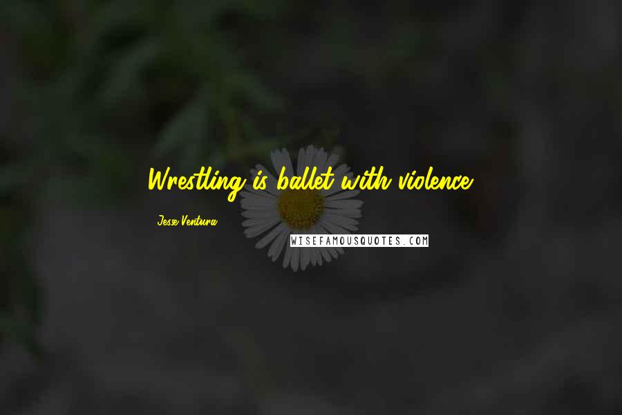 Jesse Ventura Quotes: Wrestling is ballet with violence.