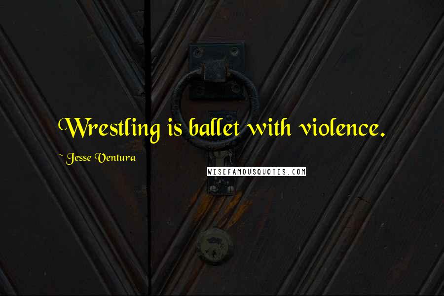 Jesse Ventura Quotes: Wrestling is ballet with violence.