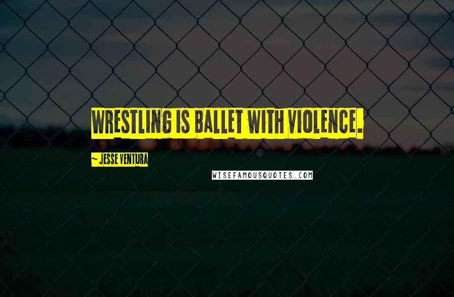 Jesse Ventura Quotes: Wrestling is ballet with violence.