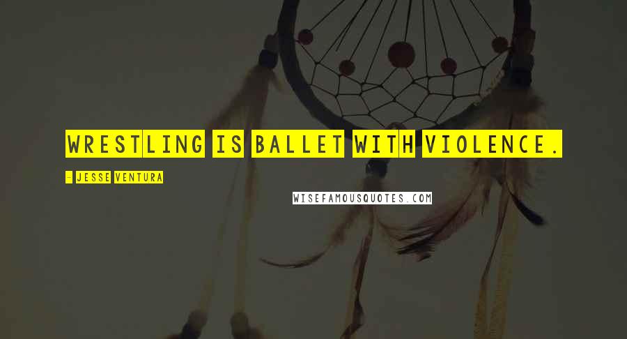 Jesse Ventura Quotes: Wrestling is ballet with violence.