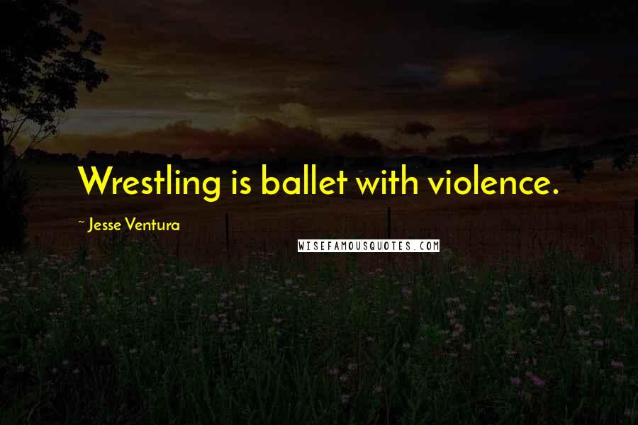 Jesse Ventura Quotes: Wrestling is ballet with violence.