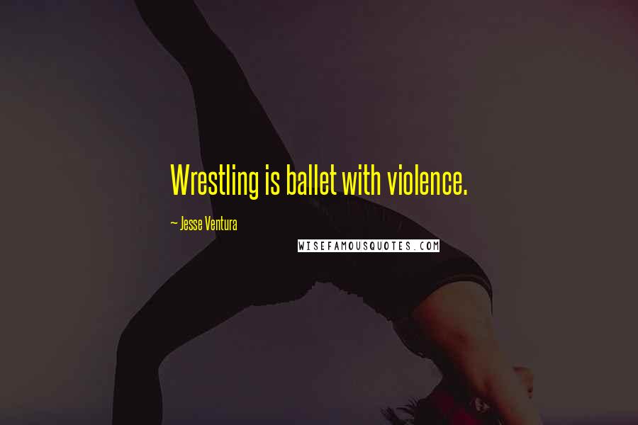 Jesse Ventura Quotes: Wrestling is ballet with violence.