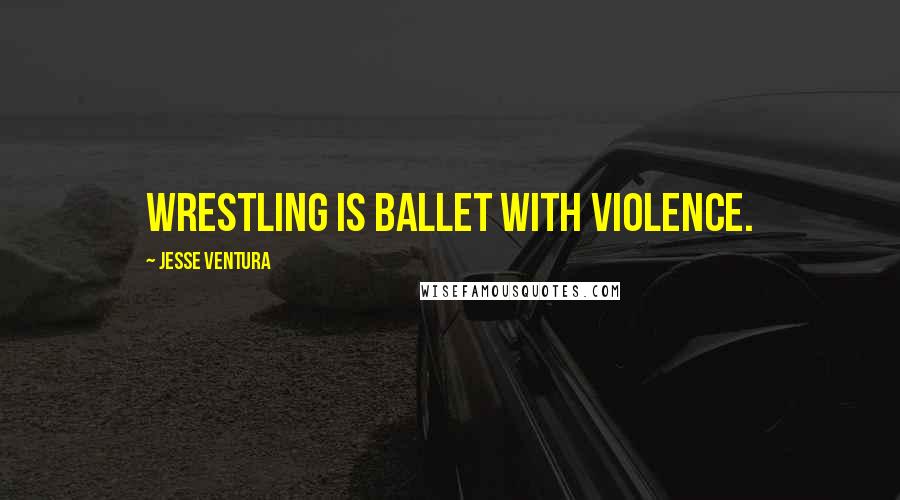 Jesse Ventura Quotes: Wrestling is ballet with violence.