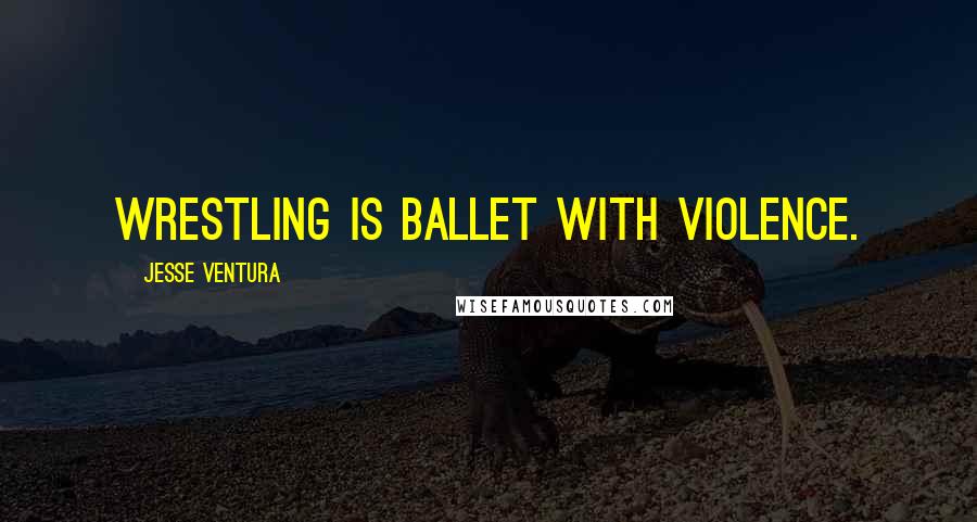 Jesse Ventura Quotes: Wrestling is ballet with violence.