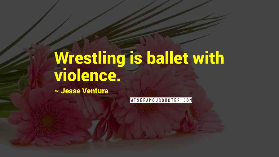 Jesse Ventura Quotes: Wrestling is ballet with violence.