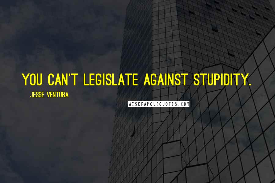 Jesse Ventura Quotes: You can't legislate against stupidity.