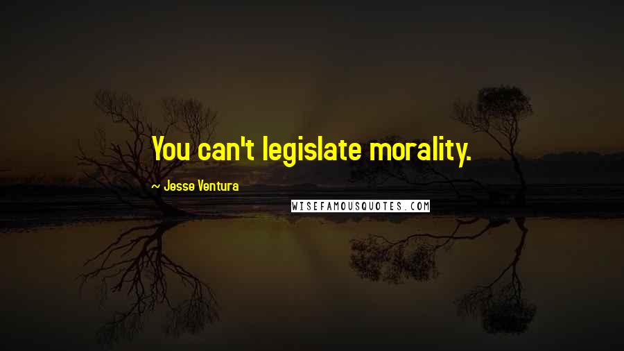 Jesse Ventura Quotes: You can't legislate morality.