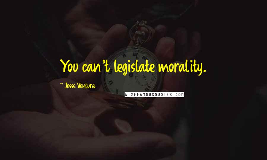 Jesse Ventura Quotes: You can't legislate morality.