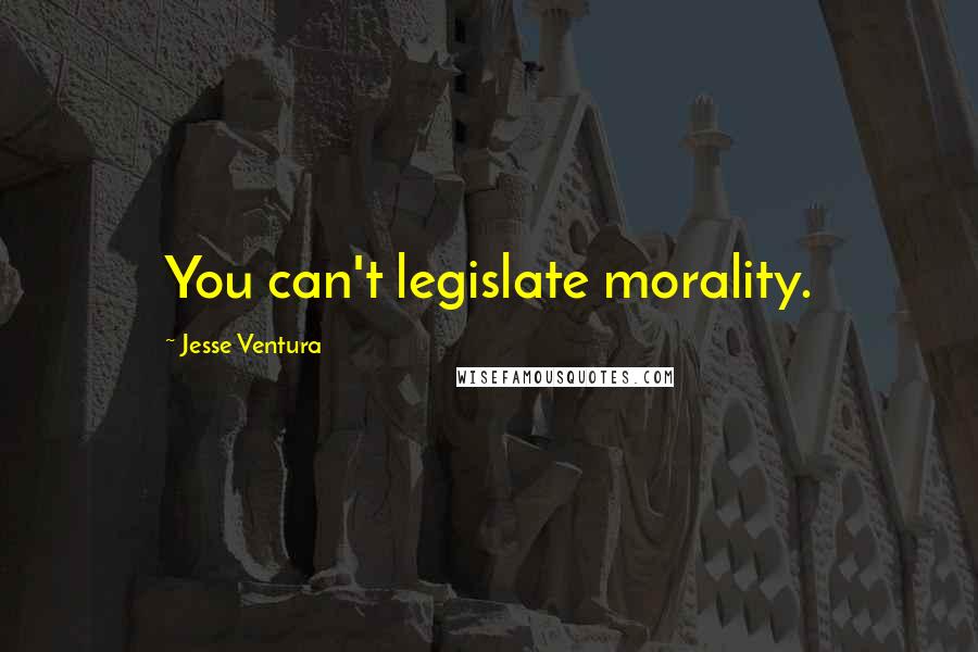 Jesse Ventura Quotes: You can't legislate morality.